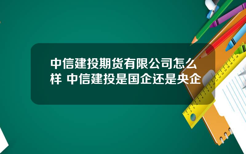 中信建投期货有限公司怎么样 中信建投是国企还是央企